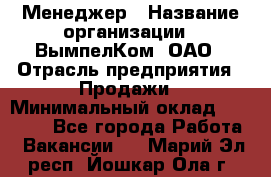 Менеджер › Название организации ­ ВымпелКом, ОАО › Отрасль предприятия ­ Продажи › Минимальный оклад ­ 24 000 - Все города Работа » Вакансии   . Марий Эл респ.,Йошкар-Ола г.